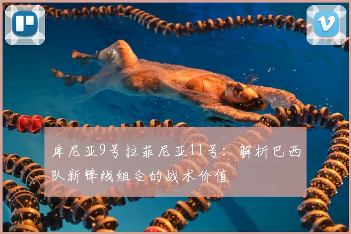 库尼亚9号拉菲尼亚11号:解析巴西队新锋线组合的战术价值