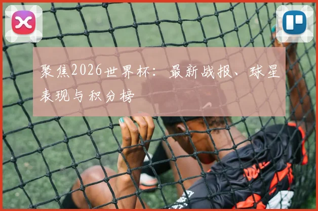 聚焦2026世界杯：最新战报、球星表现与积分榜