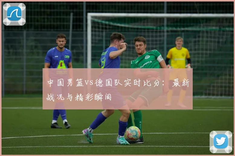 中国男篮vs德国队实时比分：最新战况与精彩瞬间