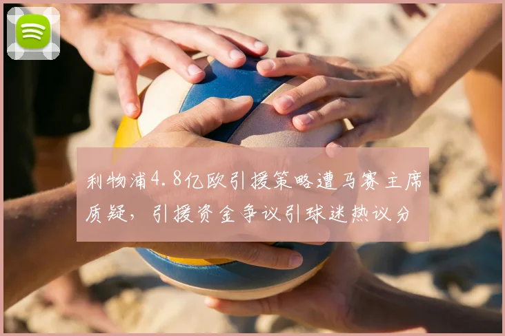 利物浦4.8亿欧引援策略遭马赛主席质疑，引援资金争议引球迷热议分析