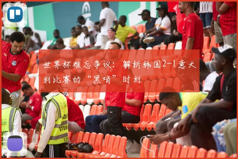 世界杯难忘争议：解析韩国2-1意大利比赛的“黑哨”时刻