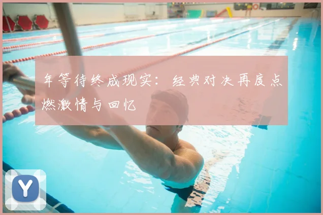 年等待终成现实:经典对决再度点燃激情与回忆