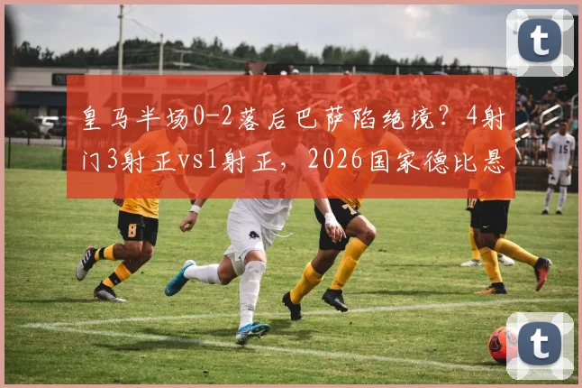 皇马半场0-2落后巴萨陷绝境？4射门3射正vs1射正，2026国家德比悬念仍在