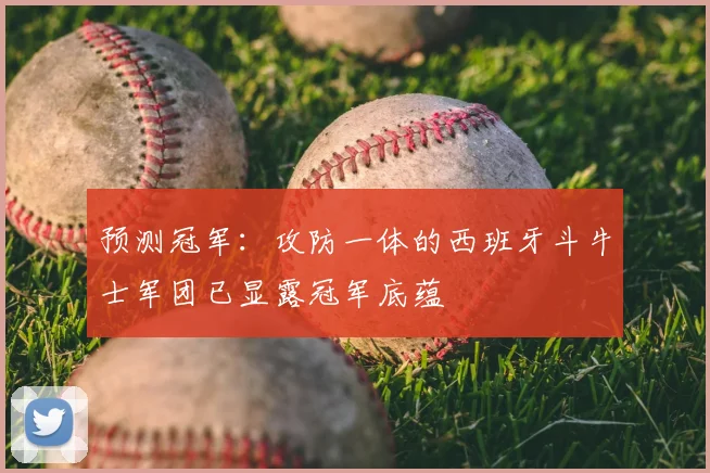 预测冠军:攻防一体的西班牙斗牛士军团已显露冠军底蕴