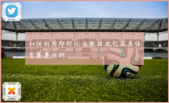 如何利用即时比分数据进行深度体育赛事分析