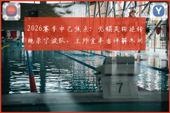 2026赛季中乙焦点：无锡吴钩逆转绝杀宁波队，主帅金奉吉详解冬训成效与战术部署