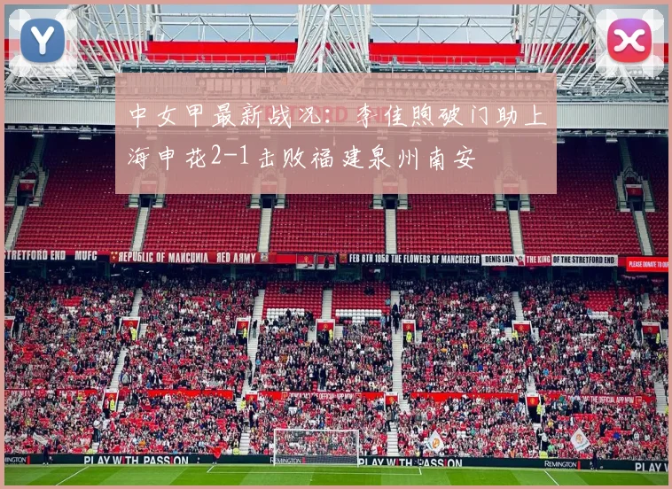 中女甲最新战况:李佳煦破门助上海申花2-1击败福建泉州南安