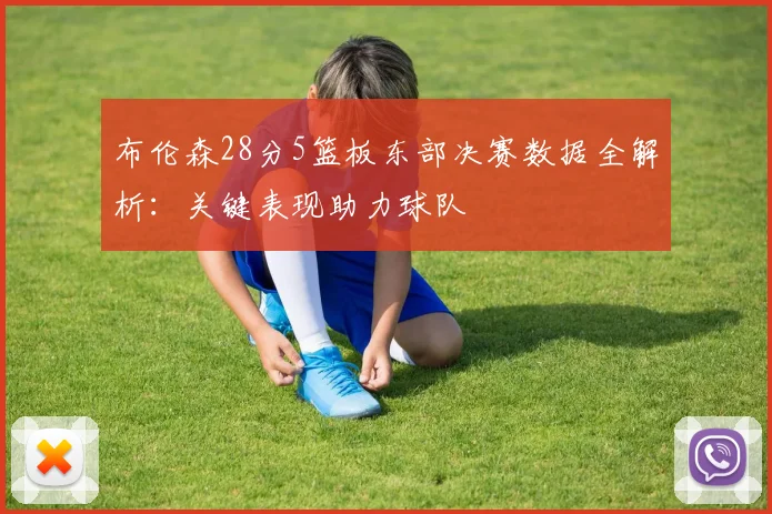 布伦森28分5篮板东部决赛数据全解析:关键表现助力球队